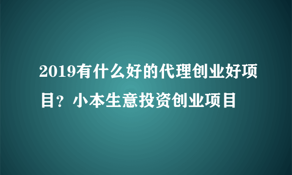 2019有什么好的代理创业好项目？小本生意投资创业项目