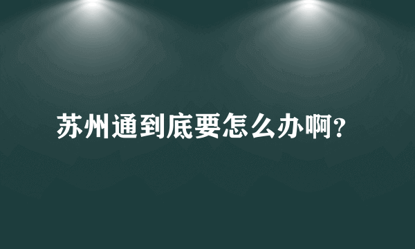 苏州通到底要怎么办啊？