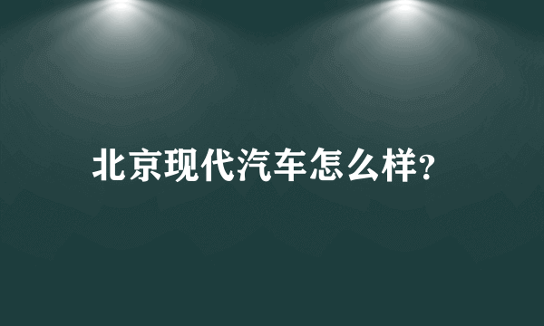 北京现代汽车怎么样？