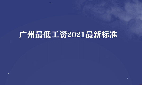 广州最低工资2021最新标准