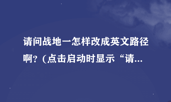 请问战地一怎样改成英文路径啊？(点击启动时显示“请修复您的游戏安