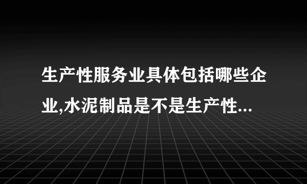 生产性服务业具体包括哪些企业,水泥制品是不是生产性服务业?