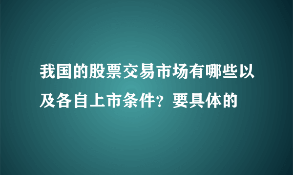 我国的股票交易市场有哪些以及各自上市条件？要具体的