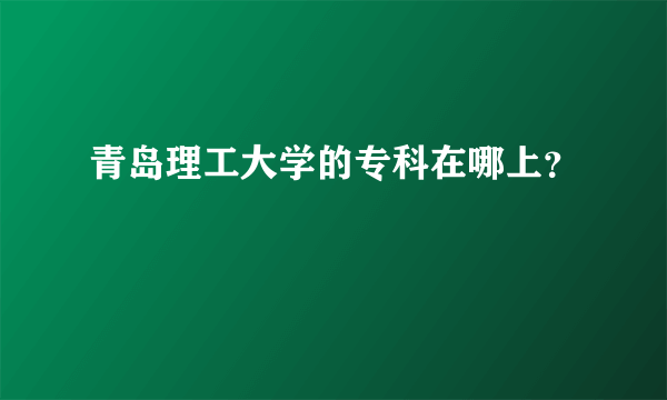 青岛理工大学的专科在哪上？