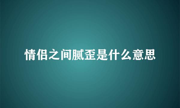 情侣之间腻歪是什么意思