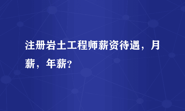 注册岩土工程师薪资待遇，月薪，年薪？