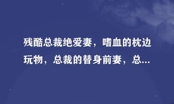 残酷总裁绝爱妻，嗜血的枕边玩物，总裁的替身前妻，总裁要女人不准喊疼，一亿情恶魔总裁勿靠近，全身虐情