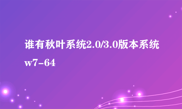 谁有秋叶系统2.0/3.0版本系统w7-64