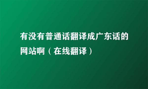 有没有普通话翻译成广东话的网站啊（在线翻译）