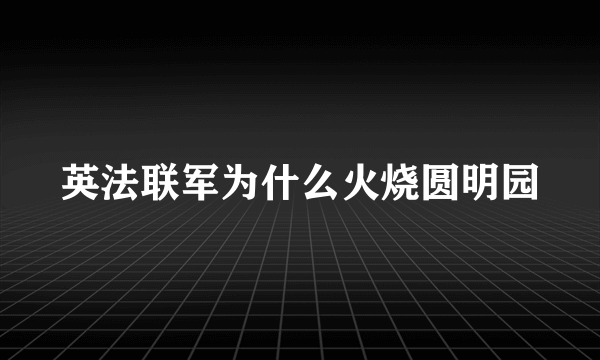 英法联军为什么火烧圆明园