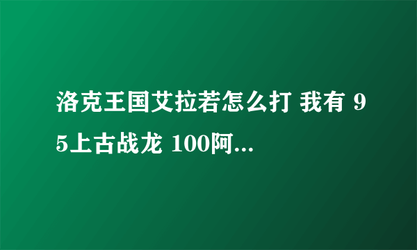 洛克王国艾拉若怎么打 我有 95上古战龙 100阿布 44阿布 48雪精灵 33音速犬 58电影 急急急！！！！