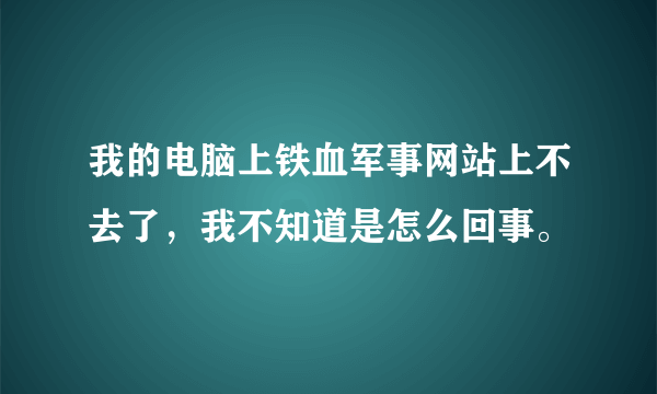 我的电脑上铁血军事网站上不去了，我不知道是怎么回事。