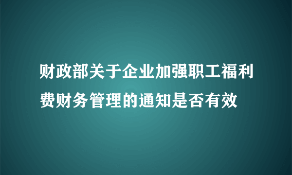 财政部关于企业加强职工福利费财务管理的通知是否有效