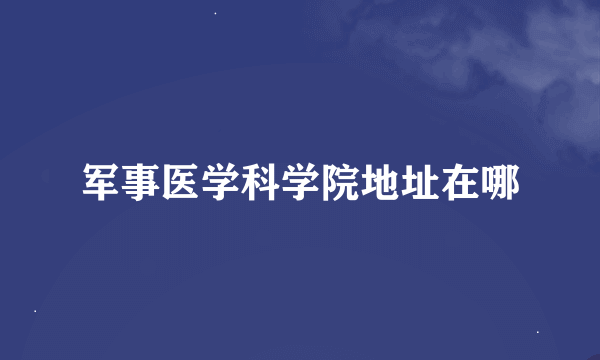 军事医学科学院地址在哪