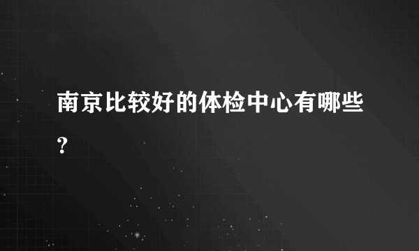 南京比较好的体检中心有哪些？