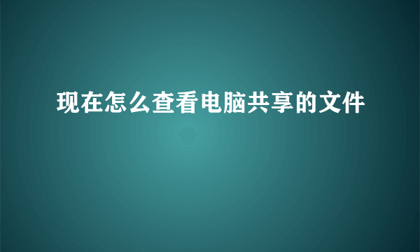 现在怎么查看电脑共享的文件