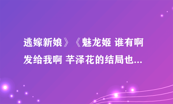 逃嫁新娘》《魅龙姬 谁有啊发给我啊 芊泽花的结局也发给我谢谢啦~~