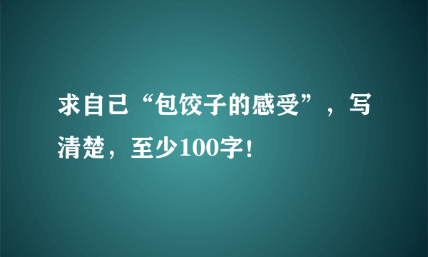 求自己“包饺子的感受”，写清楚，至少100字！