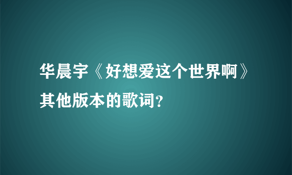 华晨宇《好想爱这个世界啊》其他版本的歌词？