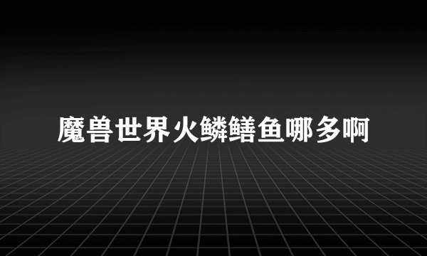 魔兽世界火鳞鳝鱼哪多啊