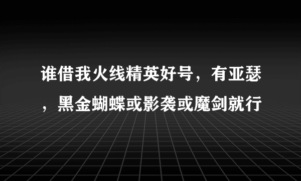 谁借我火线精英好号，有亚瑟，黑金蝴蝶或影袭或魔剑就行