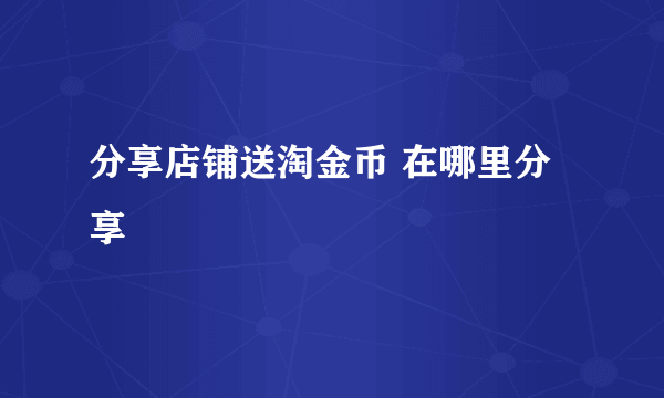 分享店铺送淘金币 在哪里分享