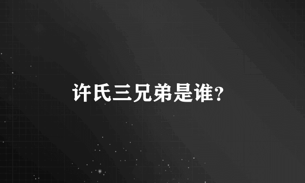 许氏三兄弟是谁？