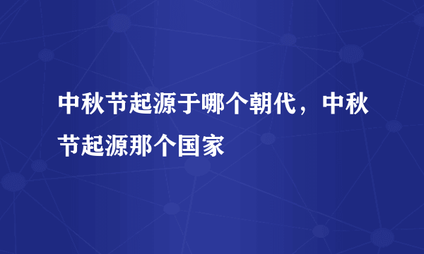 中秋节起源于哪个朝代，中秋节起源那个国家