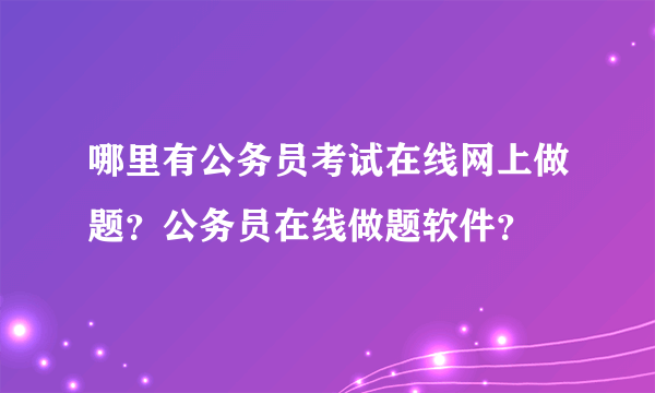 哪里有公务员考试在线网上做题？公务员在线做题软件？