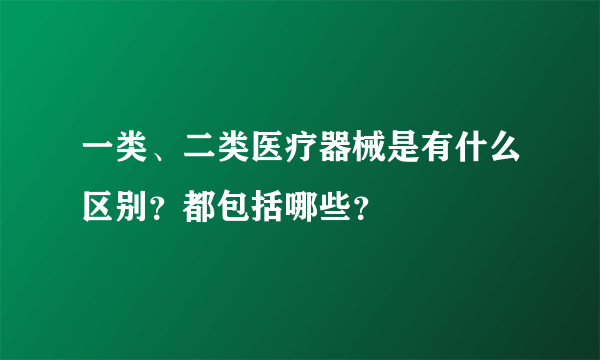 一类、二类医疗器械是有什么区别？都包括哪些？