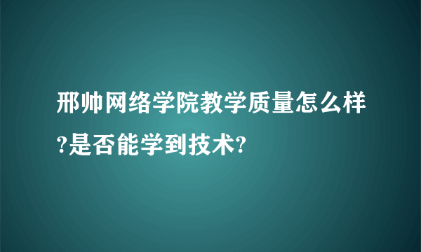 邢帅网络学院教学质量怎么样?是否能学到技术?