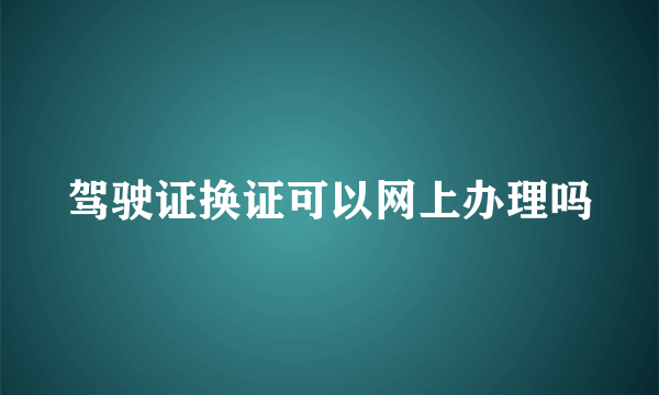 驾驶证换证可以网上办理吗