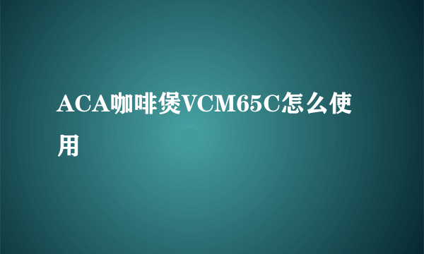 ACA咖啡煲VCM65C怎么使用