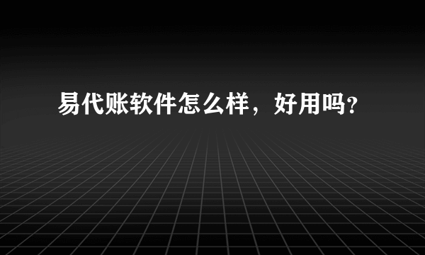 易代账软件怎么样，好用吗？