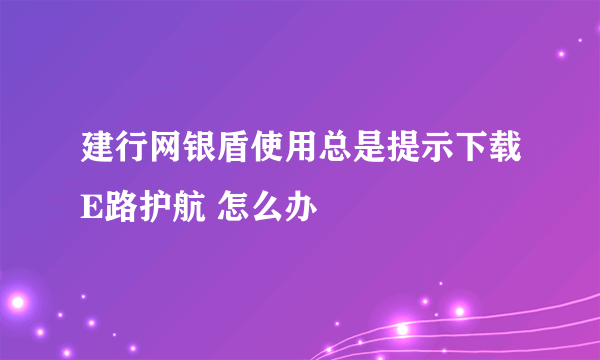 建行网银盾使用总是提示下载E路护航 怎么办