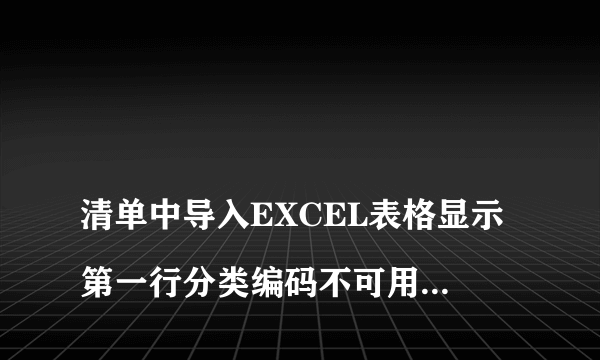 
清单中导入EXCEL表格显示第一行分类编码不可用，怎么解决？

