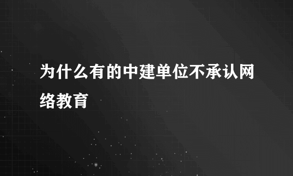 为什么有的中建单位不承认网络教育