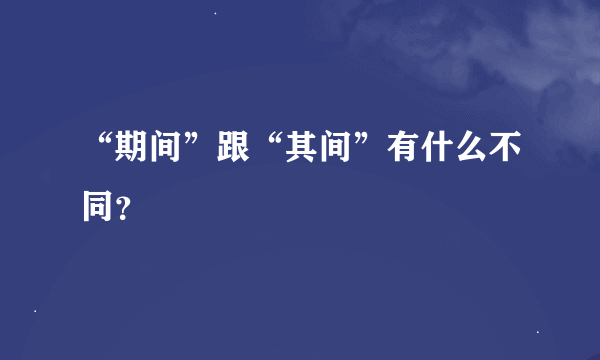 “期间”跟“其间”有什么不同？