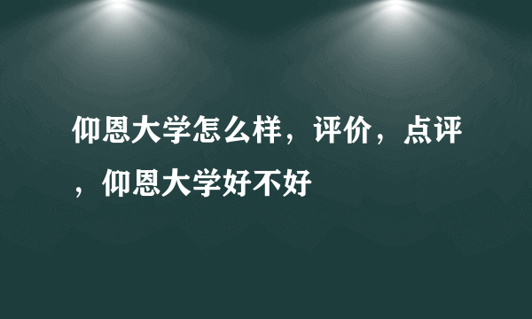 仰恩大学怎么样，评价，点评，仰恩大学好不好