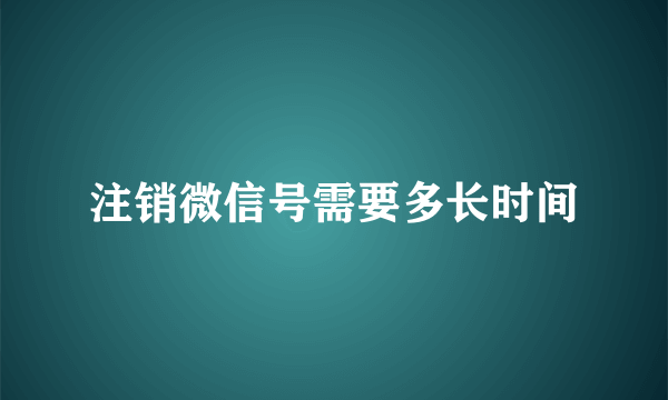 注销微信号需要多长时间