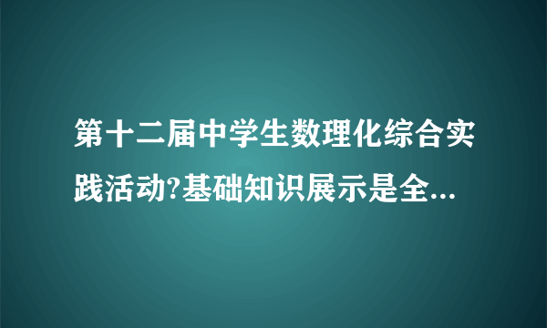 第十二届中学生数理化综合实践活动?基础知识展示是全国还是省级比赛