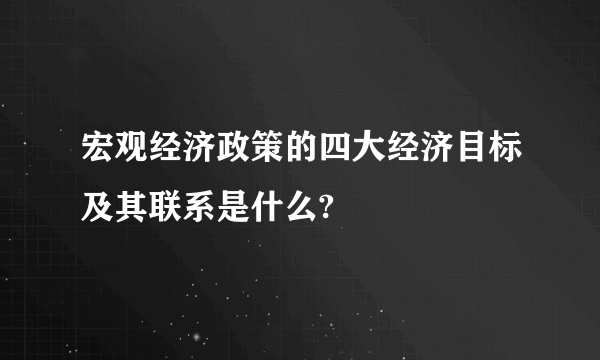 宏观经济政策的四大经济目标及其联系是什么?