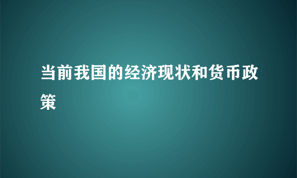 当前我国的经济现状和货币政策