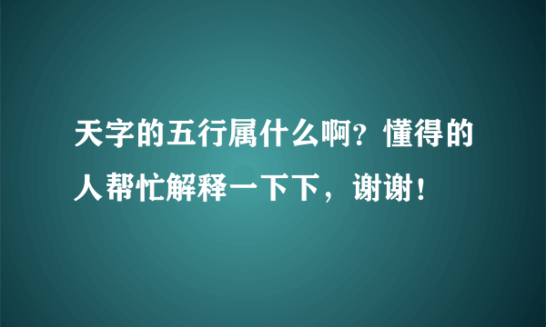 天字的五行属什么啊？懂得的人帮忙解释一下下，谢谢！