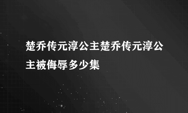 楚乔传元淳公主楚乔传元淳公主被侮辱多少集