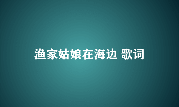 渔家姑娘在海边 歌词