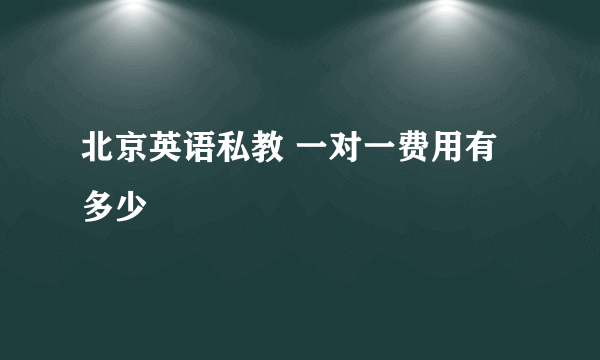 北京英语私教 一对一费用有多少