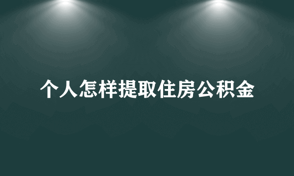 个人怎样提取住房公积金