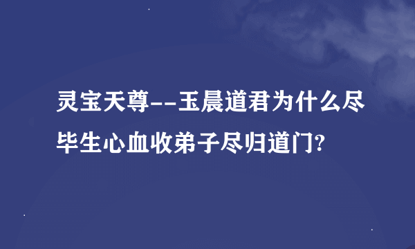 灵宝天尊--玉晨道君为什么尽毕生心血收弟子尽归道门?