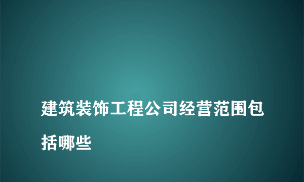 
建筑装饰工程公司经营范围包括哪些

